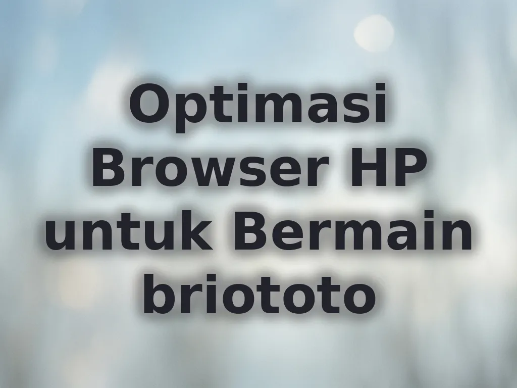 Optimasi Browser HP untuk Bermain briototo